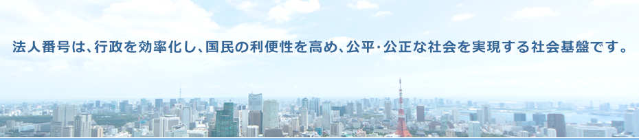 法人番号は、行政を効率化し、国民の利便性を高め、公平・公正な社会を実現する社会基盤です。